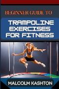 Beginner Guide to Trampoline Exercises for Fitness: Jumpstart Your Exercises Journey And Discover Effective Workouts For Weight Loss, Cardiovascular H