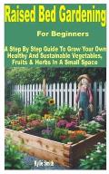 Raised Bed Gardening for Beginners: A Step by Step Guide to Grow Your Own Healthy and Sustainable Vegetables, Fruits & Herbs in a Small Space