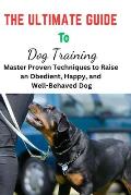 The Ultimate Guide To Dog Training: Ultimate Guide To Dog Training, puppy training, puppy trainer, puppy crate training, puppy toilet training, Dog Tr