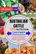 AUSTRALIAN CATTLE DOG NUTRITION Cookbook: Comprehensive Guide With Essential Recipes And Tips On Homemade Canine Food Preparation For Optimal Health,