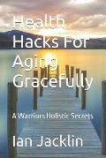 Health Hacks For Aging Gracefully: A Warriors Holistic Secrets