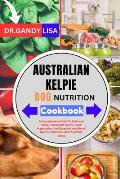 AUSTRALIAN KELPIE DOG NUTRITION Cookbook: Comprehensive Guide To Balanced Diets, Homemade Canine Food Preparation, And Essential Nutritional Tips For