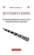 How to Use a Butterfly Knife: A trick and training step by step guidebook with tips and techniques on how to use a butterfly knife (balisong) for be