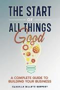 The Start of All Things Good: A Complete Guide to Building Your Business