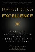 Practicing Excellence: Restoring Civility, Faith & Trusted Leadership in the Public Square