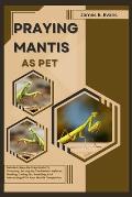 Praying Mantis as Pet: Detailed, Step-By-Step Guide To Choosing, Setting Up The Perfect Habitat, Feeding, Caring For, Breeding, And Interacti