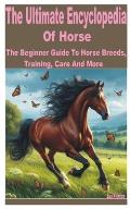 The Ultimate Encyclopedia of Horse: A Beginner Guide to Horse Breeds, Training, Care and More