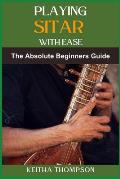 Playing Sitar with Ease: A Comprehensive Beginner's Guide To Mastering Techniques, Scales, And Rhythms For Effortless Performance