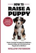 How to Raise a puppy: Proven Training Techniques for Obedience, Housebreaking, and Socialization from Puppyhood to Adulthood