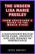 The Unseen Lisa Marie Presley: From Graceland's Gates to the World Stage: A Daughter's Battle with Fame, Identity, and the Weight of Inheritance