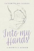 Into My Hands: A Midwife's Memoir