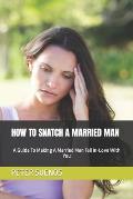 How to Snatch a Married Man: A Guide To Making A Married Man Fall In-Love With You
