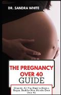The Pregnancy over 40 Guide: Discover All You Need to Have a Happy, Healthy Nine Months Even Over 40