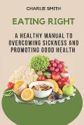 Eating Right: A Healthy Manual to Overcoming Sickness and Promoting Good Health