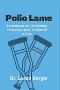Polio Lame: A Handbook On The History, Prevention and Treatment of Polio