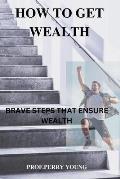 How to Get Wealthy: Brave Steps to Ensure Wealth
