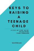 Keys To Raising A Teenage Child: A Step By Step Guide On Raising Your Teenager