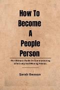 How To Become A People Person: The Ultimate Guide On Communicating Effectively And Winning Friends.