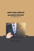 How to Be the Boss in All Aspects of Your Life: Tips on how to live the best of your life