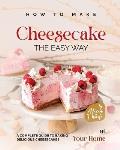 How to Make Cheesecake the Easy Way: A Complete Guide to Baking Delicious Cheesecakes at Your Home