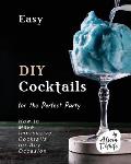 Easy DIY Cocktails for the Perfect Party: How to Make Impressive Cocktails for Any Occasion