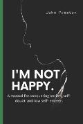 I'm Not Happy: A manual for conquering anxiety, self-doubt and low self-esteem .