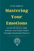 Mastering Your Emotions: Let Go Of Stress, Find Balance And Inner Peace Through Emotional Mastery