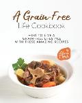 A Grain-Free Life Cookbook: How to Live a Grain-Free Lifestyle with These Amazing Recipes