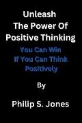 Unleash The Power Of Positive Thinking: You Can Win If You Can Think Positively