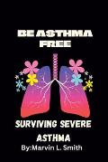 Living and Surviving Severe Asthma: (BE ASTHMA FREE).Guides to preventing and managing severe asthma