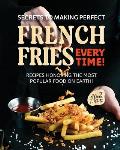 Secrets to Making Perfect French Fries EVERY TIME!: Recipes Honoring the Most Popular Food on Earth!