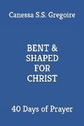 Bent & Shaped for Christ: 40 Days of Prayer