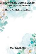 The Working Mom's Guide to Stress Management: How to Find Calm in the Chaos