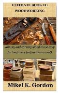 Ultimate Book to Woodworking: Joinery and carving wood made easy for beginners (self guide manual)