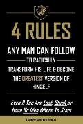 4 Rules Any Man Can Follow: To Radically Transform His Life & Become The Greatest Version of Himself