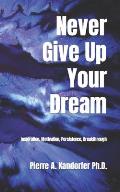 Never Give Up Your Dream: Inspiration, Motivation, Persistence, Breakthrough