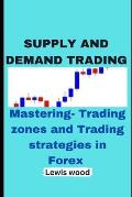 Supply and Demand Trading: Mastering- Trading zones and Trading strategies in Forex