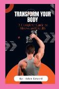 Transform Your Body: A Complete Guide to Fitness and Health