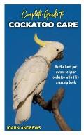 Complete Guide to Cockatoo Care: Be the best pet owner to your cockatoo with this amazing book