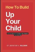 How To Build Up Your Child: how to raise a child using a mindful guide for parenting