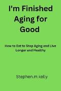 I'm Finished aging for good: How to Eat to Stop Aging and Live Longer and Healthy