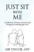 Just Sit With Me: A Collection of Poems, Exercises and Prompts for Grieving after Loss.