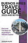 Buenos Aires Travel Guide 2023 And Beyond: Discover the Best of Argentina's Vibrant Capital