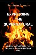 Expressing the Supernatural: Exploring and maximizing your divine nature recreated in Christ Jesus