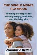 The Single Mom's Playbook: Winning Strategies for Raising Happy, Resilient, and Healthy Kids
