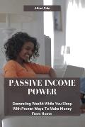 Passive Income Power: Generating Wealth While You Sleep With Proven Ways To Make Money From Home