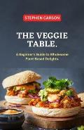 The Veggie Table: A Beginner's Guide to Wholesome Plant Based Delights