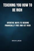 Teaching You How To Be Rich: Intuitive ways to become financially free and get rich