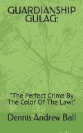 Guardianship Gulag: The Perfect Crime By The Color Of The Law!
