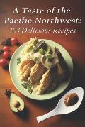A Taste of the Pacific Northwest: 103 Delicious Recipes